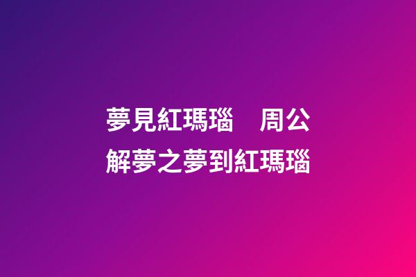 夢見紅瑪瑙　周公解夢之夢到紅瑪瑙
